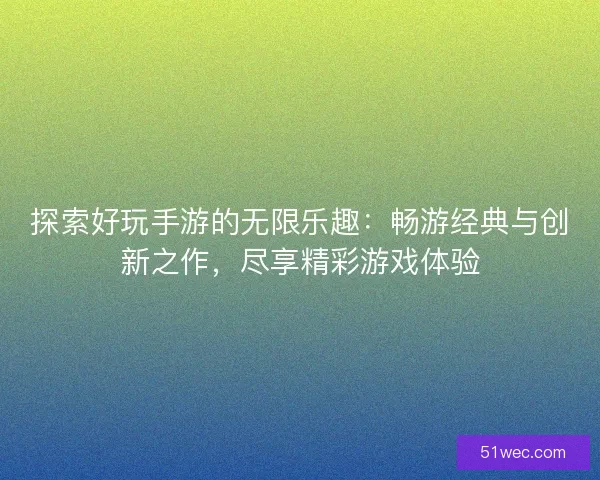 探索好玩手游的无限乐趣：畅游经典与创新之作，尽享精彩游戏体验