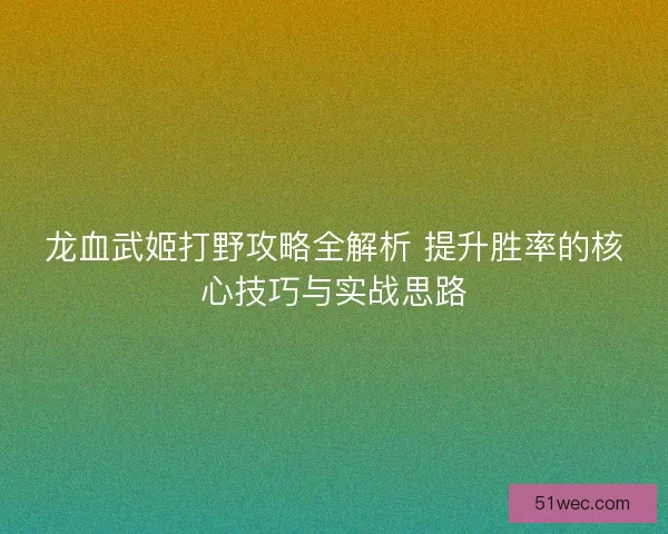 龙血武姬打野攻略全解析 提升胜率的核心技巧与实战思路