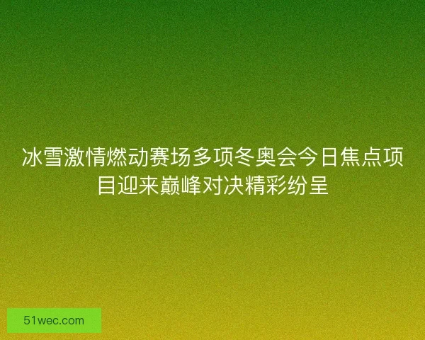 冰雪激情燃动赛场多项冬奥会今日焦点项目迎来巅峰对决精彩纷呈