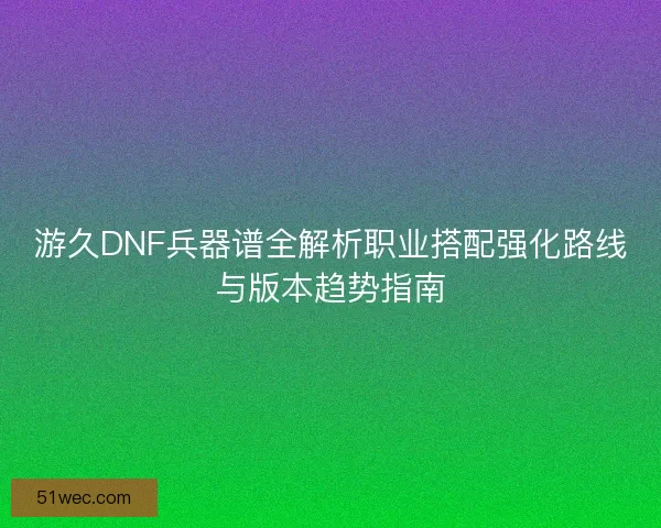游久DNF兵器谱全解析职业搭配强化路线与版本趋势指南