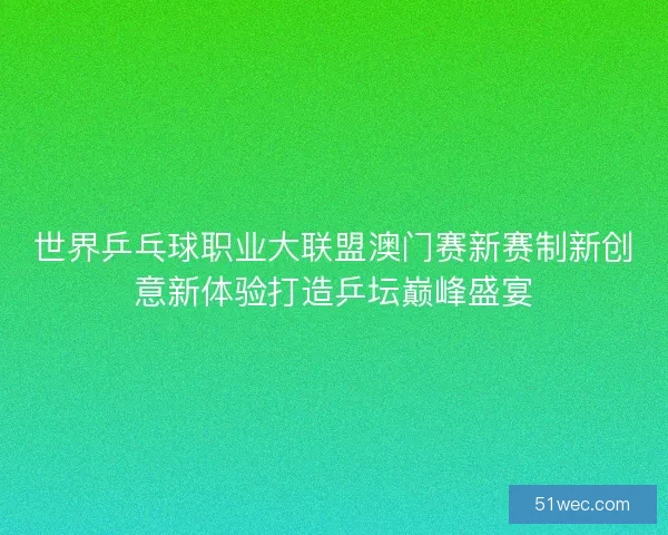 世界乒乓球职业大联盟澳门赛新赛制新创意新体验打造乒坛巅峰盛宴