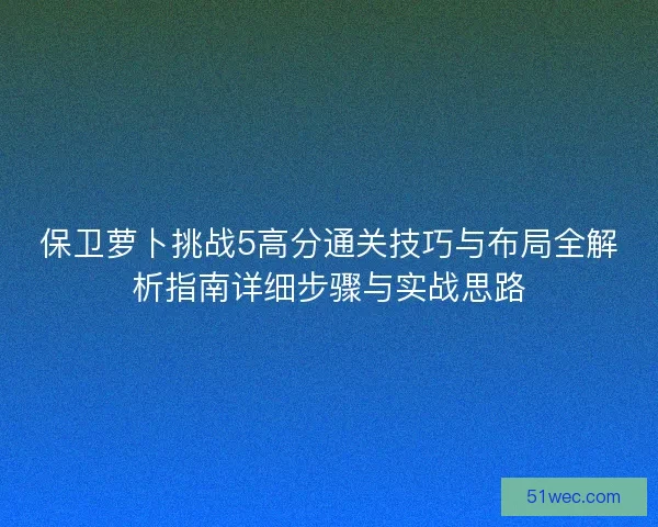 保卫萝卜挑战5高分通关技巧与布局全解析指南详细步骤与实战思路