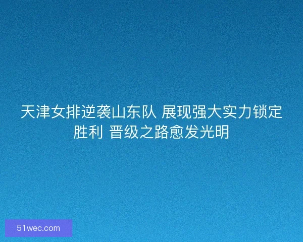 天津女排逆袭山东队 展现强大实力锁定胜利 晋级之路愈发光明