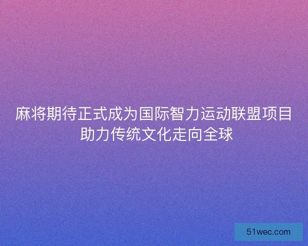 麻将期待正式成为国际智力运动联盟项目 助力传统文化走向全球