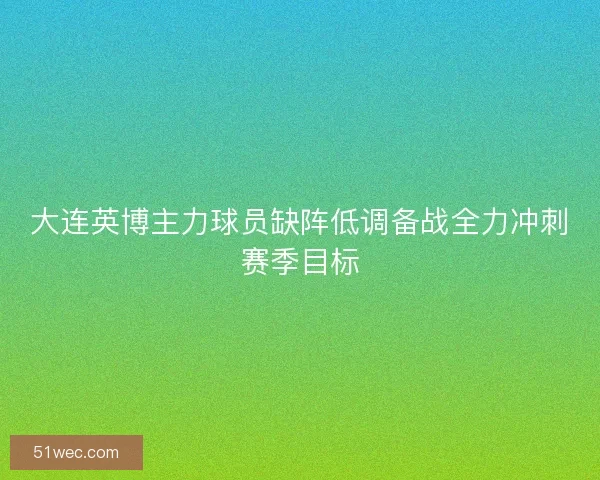 大连英博主力球员缺阵低调备战全力冲刺赛季目标
