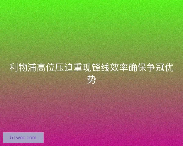 利物浦高位压迫重现锋线效率确保争冠优势
