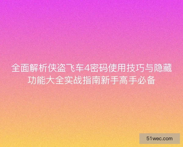 全面解析侠盗飞车4密码使用技巧与隐藏功能大全实战指南新手高手必备