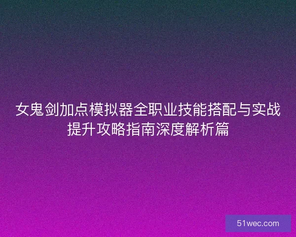 女鬼剑加点模拟器全职业技能搭配与实战提升攻略指南深度解析篇