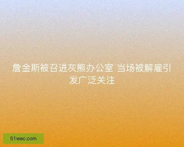 詹金斯被召进灰熊办公室 当场被解雇引发广泛关注