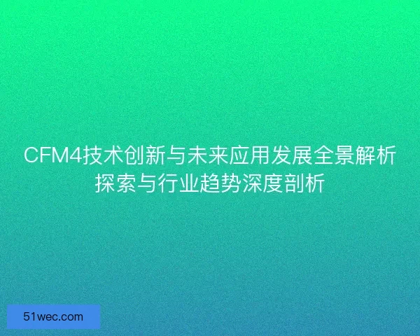 CFM4技术创新与未来应用发展全景解析探索与行业趋势深度剖析