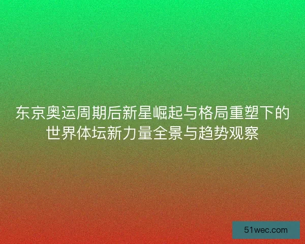东京奥运周期后新星崛起与格局重塑下的世界体坛新力量全景与趋势观察