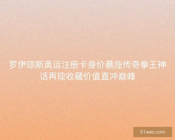 罗伊琼斯奥运注册卡身价暴涨传奇拳王神话再现收藏价值直冲巅峰