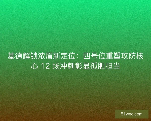 基德解锁浓眉新定位：四号位重塑攻防核心 12 场冲刺彰显孤胆担当