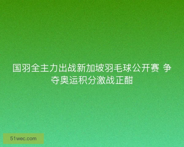 国羽全主力出战新加坡羽毛球公开赛 争夺奥运积分激战正酣