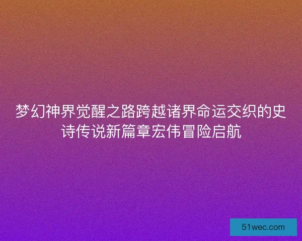 梦幻神界觉醒之路跨越诸界命运交织的史诗传说新篇章宏伟冒险启航