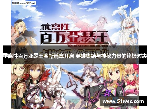 乖离性百万亚瑟王全新篇章开启 英雄集结与神秘力量的终极对决